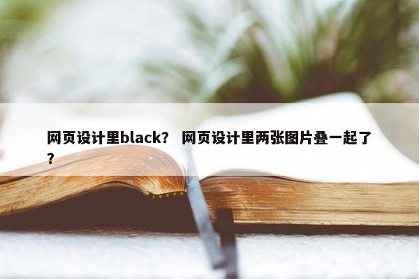 网页设计里black？ 网页设计里两张图片叠一起了？