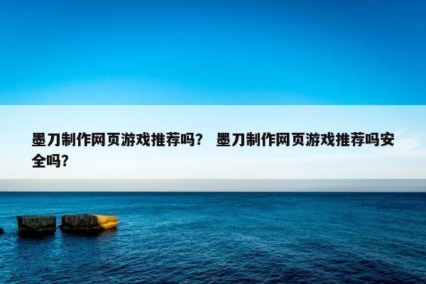 墨刀制作网页游戏推荐吗？ 墨刀制作网页游戏推荐吗安全吗？