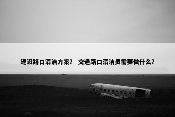 建设路口清洁方案？ 交通路口清洁员需要做什么？