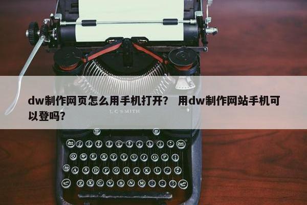 dw制作网页怎么用手机打开？ 用dw制作网站手机可以登吗？