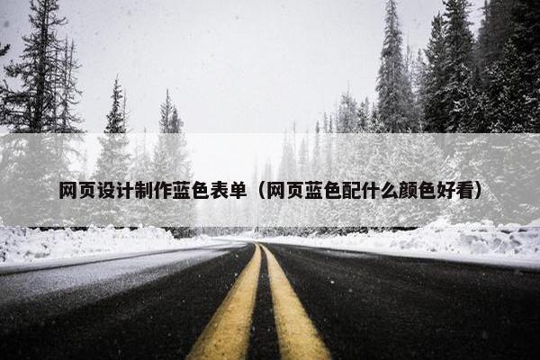 网页设计制作蓝色表单（网页蓝色配什么颜色好看）