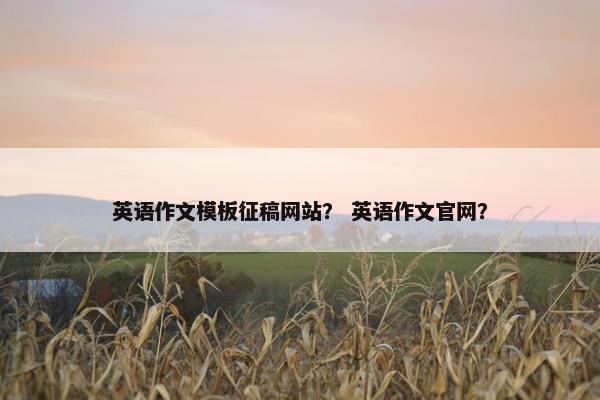 英语作文模板征稿网站？ 英语作文官网？