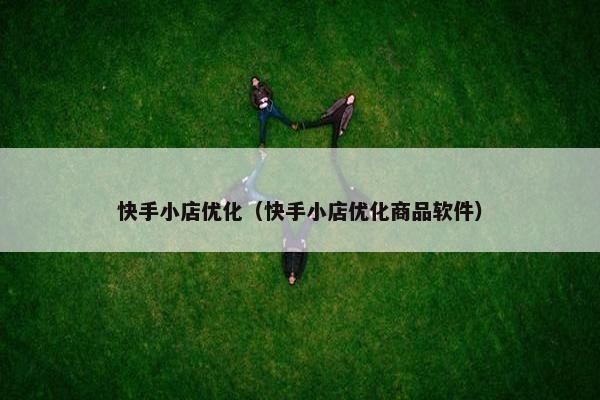 快手小店优化（快手小店优化商品软件）