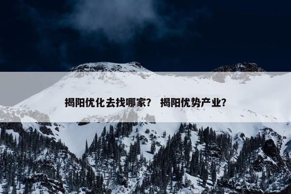 揭阳优化去找哪家？ 揭阳优势产业？