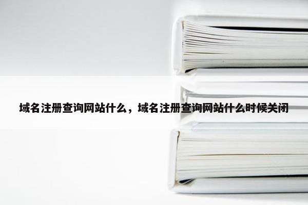 域名注册查询网站什么,域名注册查询网站什么时候关闭 域名注册查询网站什么,域名注册查询网站什么时候关闭