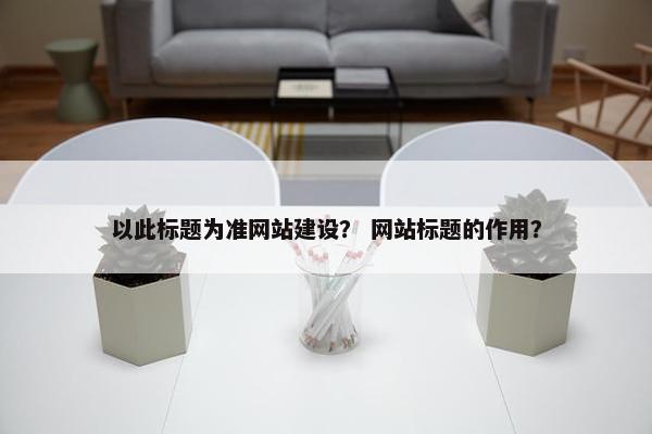 以此标题为准网站建设？ 网站标题的作用？