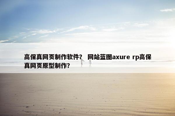 高保真网页制作软件？ 网站蓝图axure rp高保真网页原型制作？
