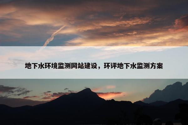 地下水环境监测网站建设，环评地下水监测方案