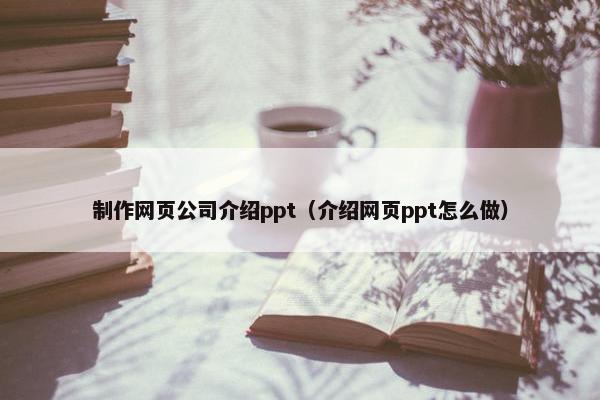 制作网页公司介绍ppt（介绍网页ppt怎么做）