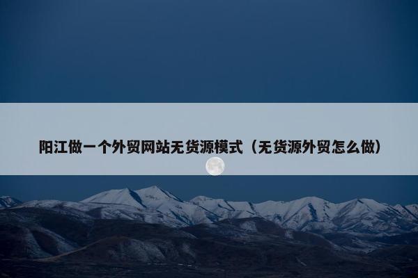 阳江做一个外贸网站无货源模式（无货源外贸怎么做）