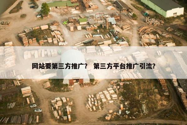 网站要第三方推广？ 第三方平台推广引流？