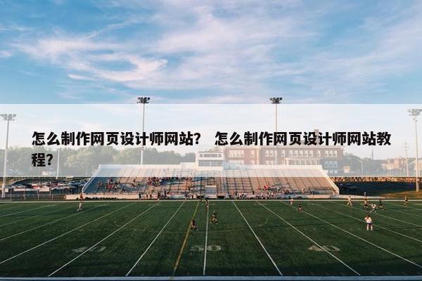 怎么制作网页设计师网站？ 怎么制作网页设计师网站教程？