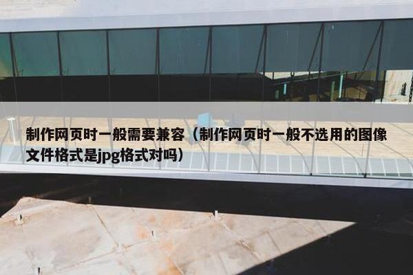 制作网页时一般需要兼容（制作网页时一般不选用的图像文件格式是jpg格式对吗）