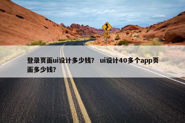 登录页面ui设计多少钱？ ui设计40多个app页面多少钱？