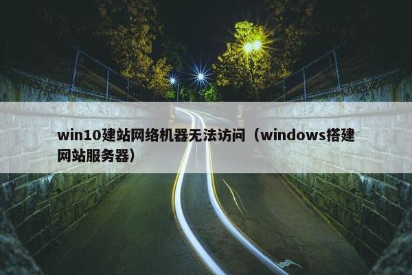 win10建站网络机器无法访问（windows搭建网站服务器）