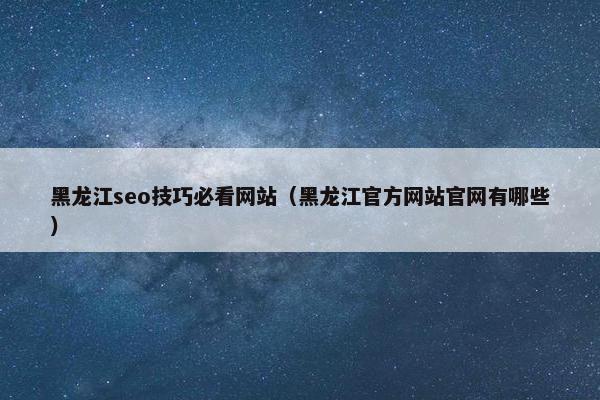 黑龙江seo技巧必看网站（黑龙江官方网站官网有哪些）
