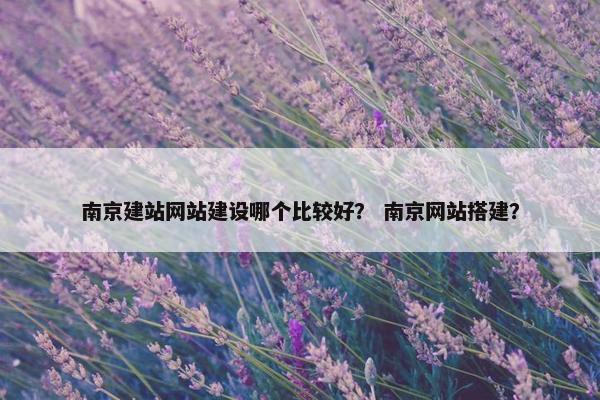 南京建站网站建设哪个比较好？ 南京网站搭建？
