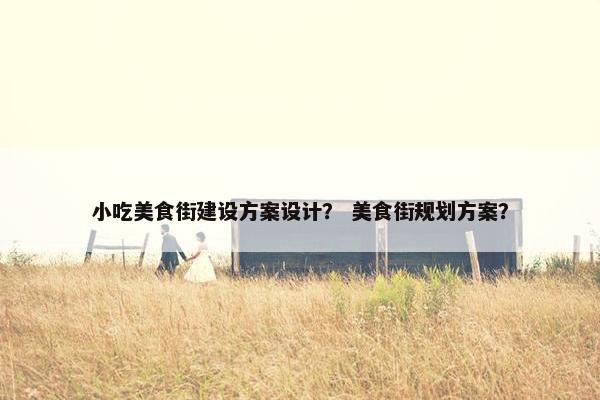 小吃美食街建设方案设计？ 美食街规划方案？