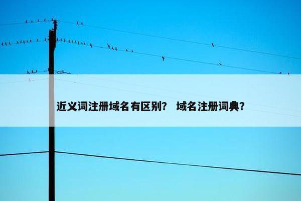 近义词注册域名有区别？ 域名注册词典？