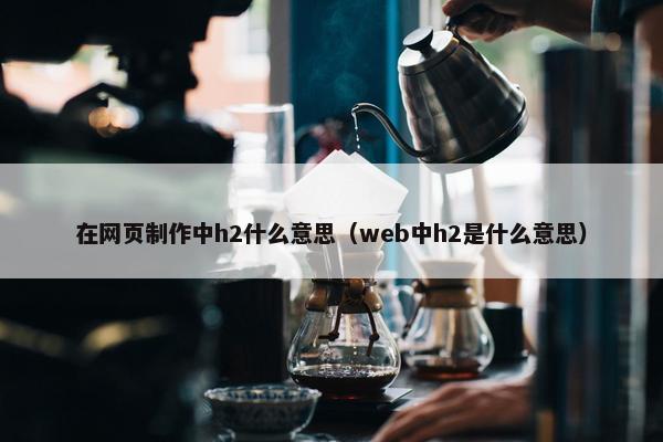 在网页制作中h2什么意思（web中h2是什么意思）