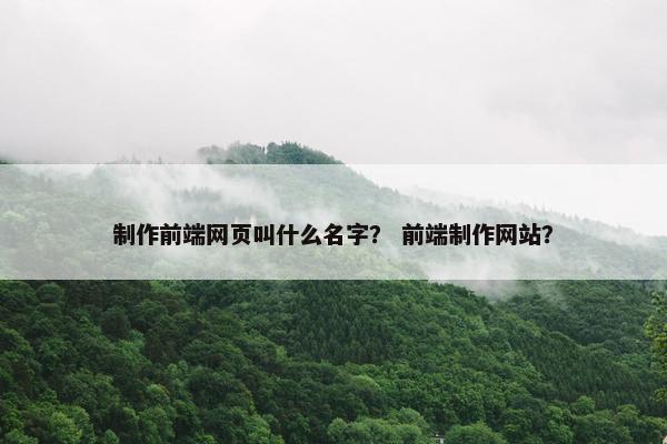 制作前端网页叫什么名字？ 前端制作网站？