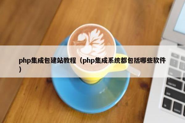 php集成包建站教程（php集成系统都包括哪些软件）