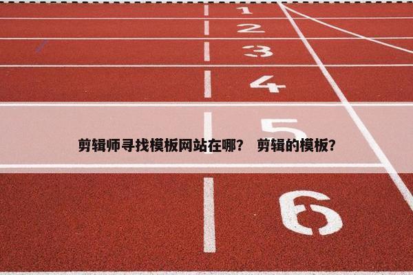 剪辑师寻找模板网站在哪？ 剪辑的模板？