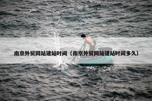 南京外贸网站建站时间（南京外贸网站建站时间多久）