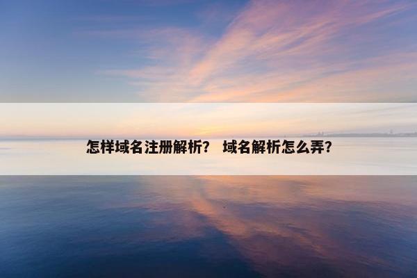 怎样域名注册解析？ 域名解析怎么弄？