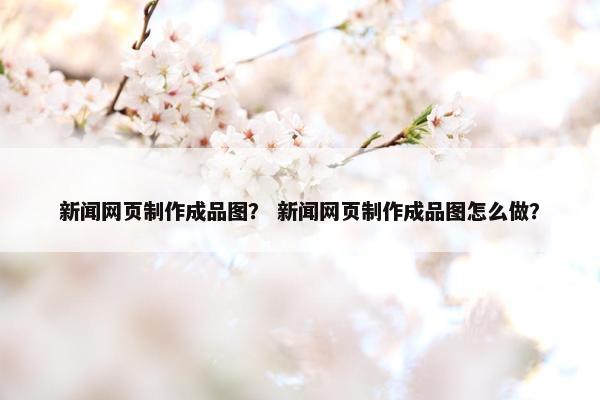 新闻网页制作成品图？ 新闻网页制作成品图怎么做？
