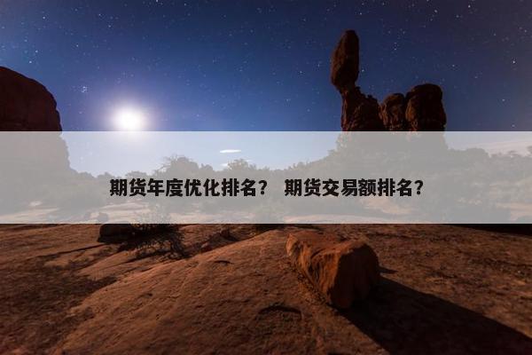 期货年度优化排名？ 期货交易额排名？