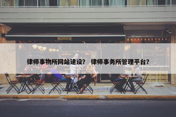 律师事物所网站建设？ 律师事务所管理平台？