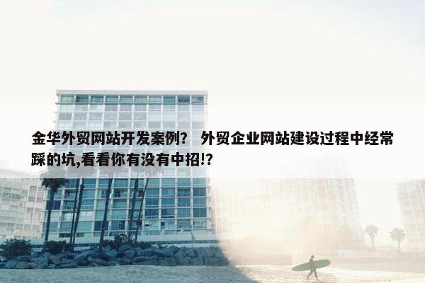 金华外贸网站开发案例？ 外贸企业网站建设过程中经常踩的坑,看看你有没有中招!？