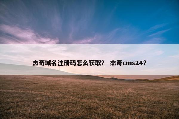 杰奇域名注册码怎么获取? 杰奇cms24? 杰奇域名注册码怎么获取? 杰奇cms24?