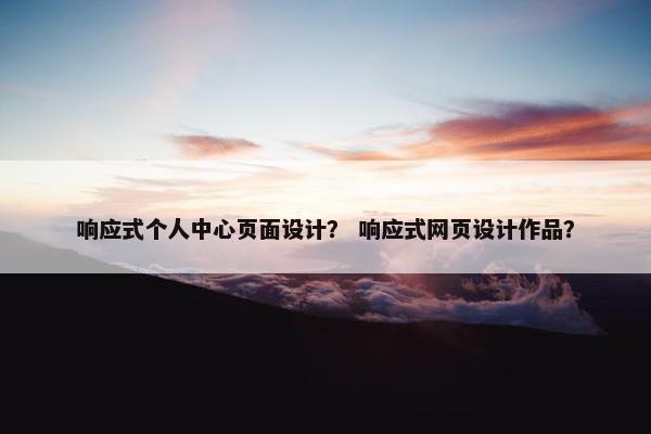 响应式个人中心页面设计？ 响应式网页设计作品？