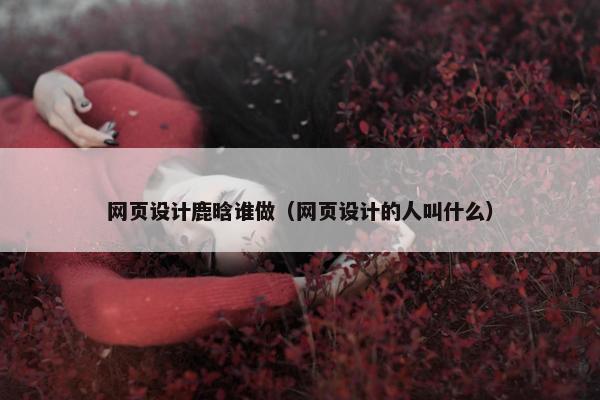 网页设计鹿晗谁做（网页设计的人叫什么）