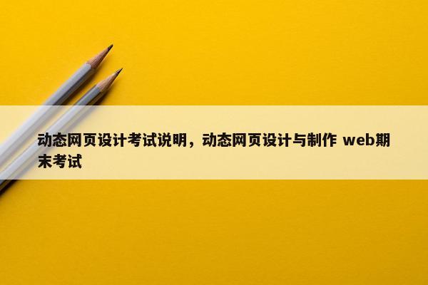 动态网页设计考试说明，动态网页设计与制作 web期末考试