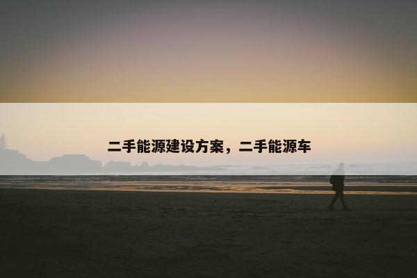 二手能源建设方案，二手能源车