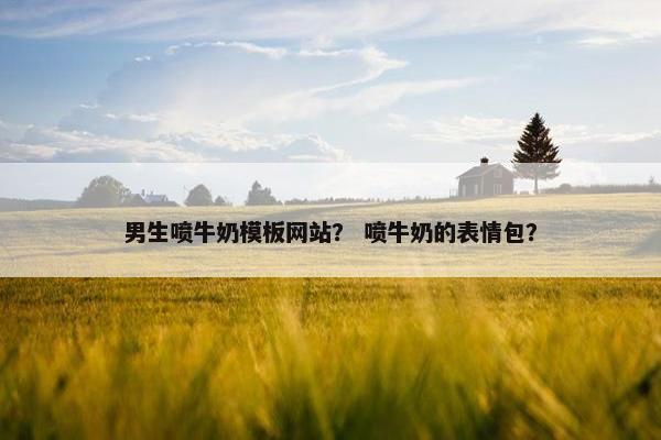 男生喷牛奶模板网站？ 喷牛奶的表情包？