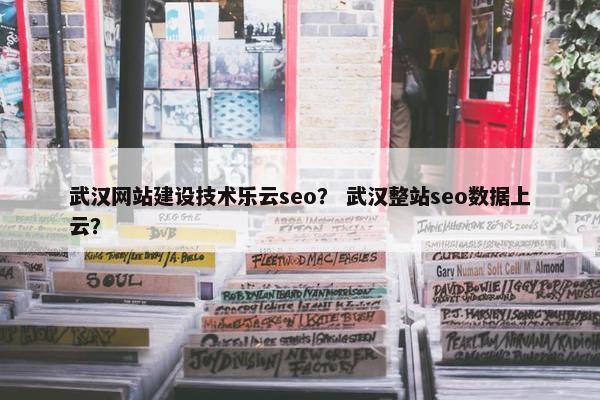 武汉网站建设技术乐云seo？ 武汉整站seo数据上云？