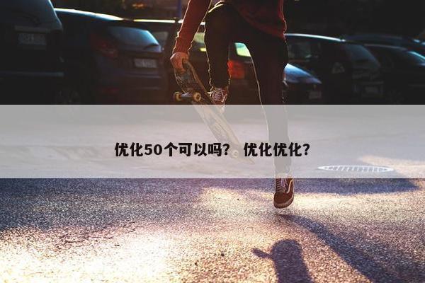优化50个可以吗？ 优化优化？
