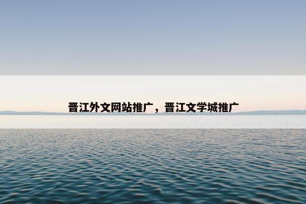 晋江外文网站推广，晋江文学城推广