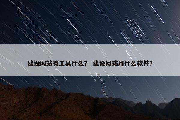 建设网站有工具什么？ 建设网站用什么软件？
