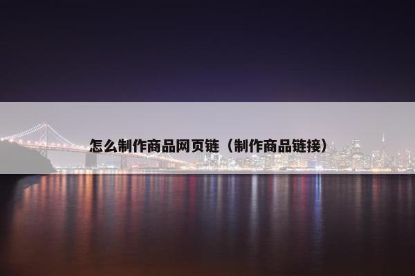 怎么制作商品网页链（制作商品链接）