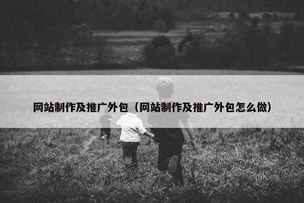 网站制作及推广外包（网站制作及推广外包怎么做）