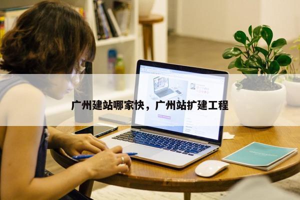 广州建站哪家快，广州站扩建工程