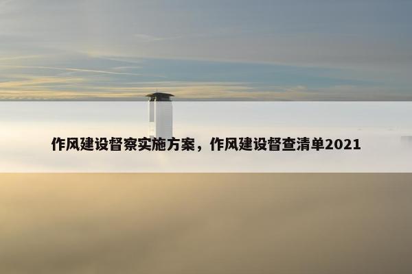 作风建设督察实施方案，作风建设督查清单2021