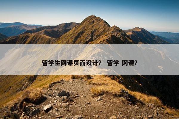 留学生网课页面设计？ 留学 网课？