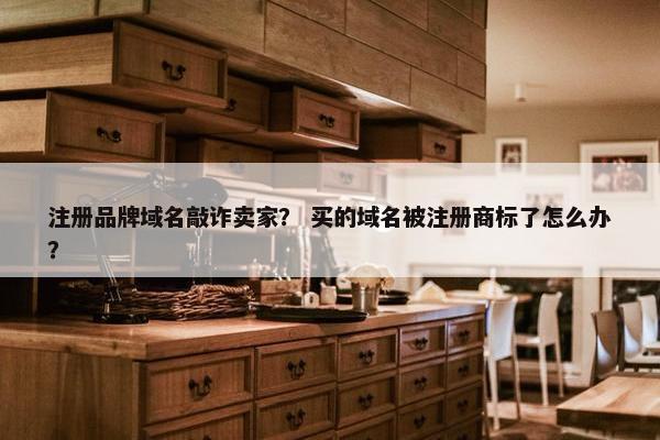 注册品牌域名敲诈卖家？ 买的域名被注册商标了怎么办？