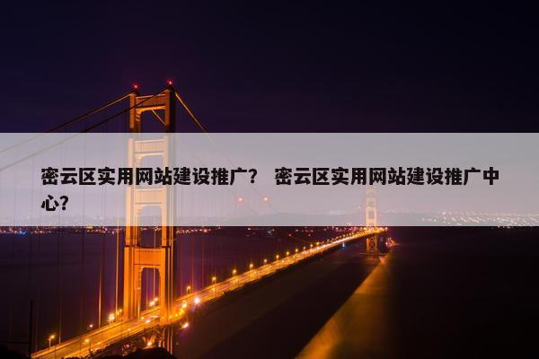 密云区实用网站建设推广？ 密云区实用网站建设推广中心？